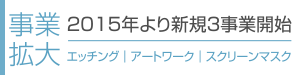 事業拡大 2015年より新規3事業開始 エッチング｜アートワーク｜スクリーンマスク